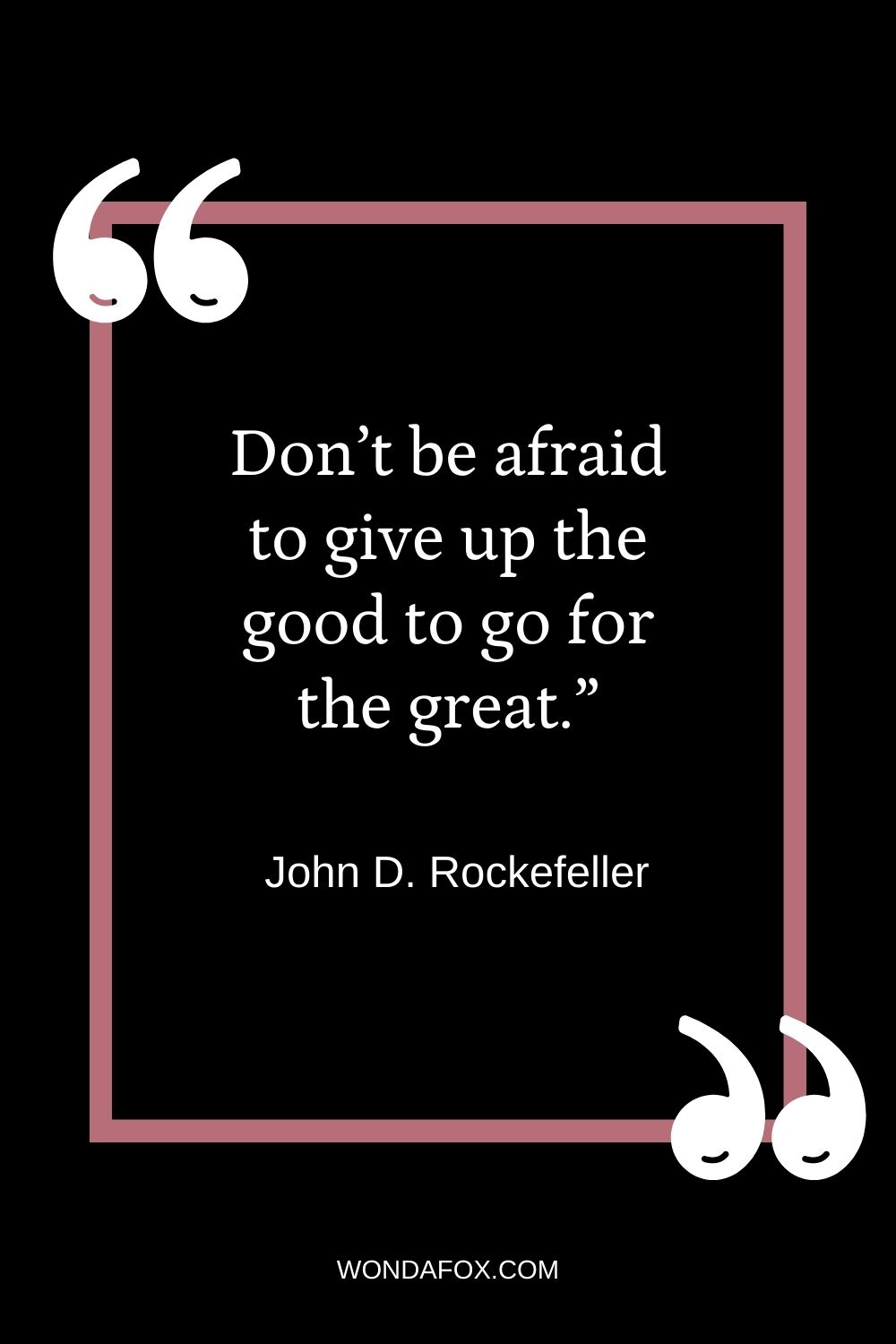 Don’t be afraid to give up the good to go for the great.”