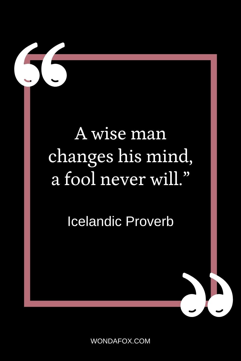 A wise man changes his mind, a fool never will.”