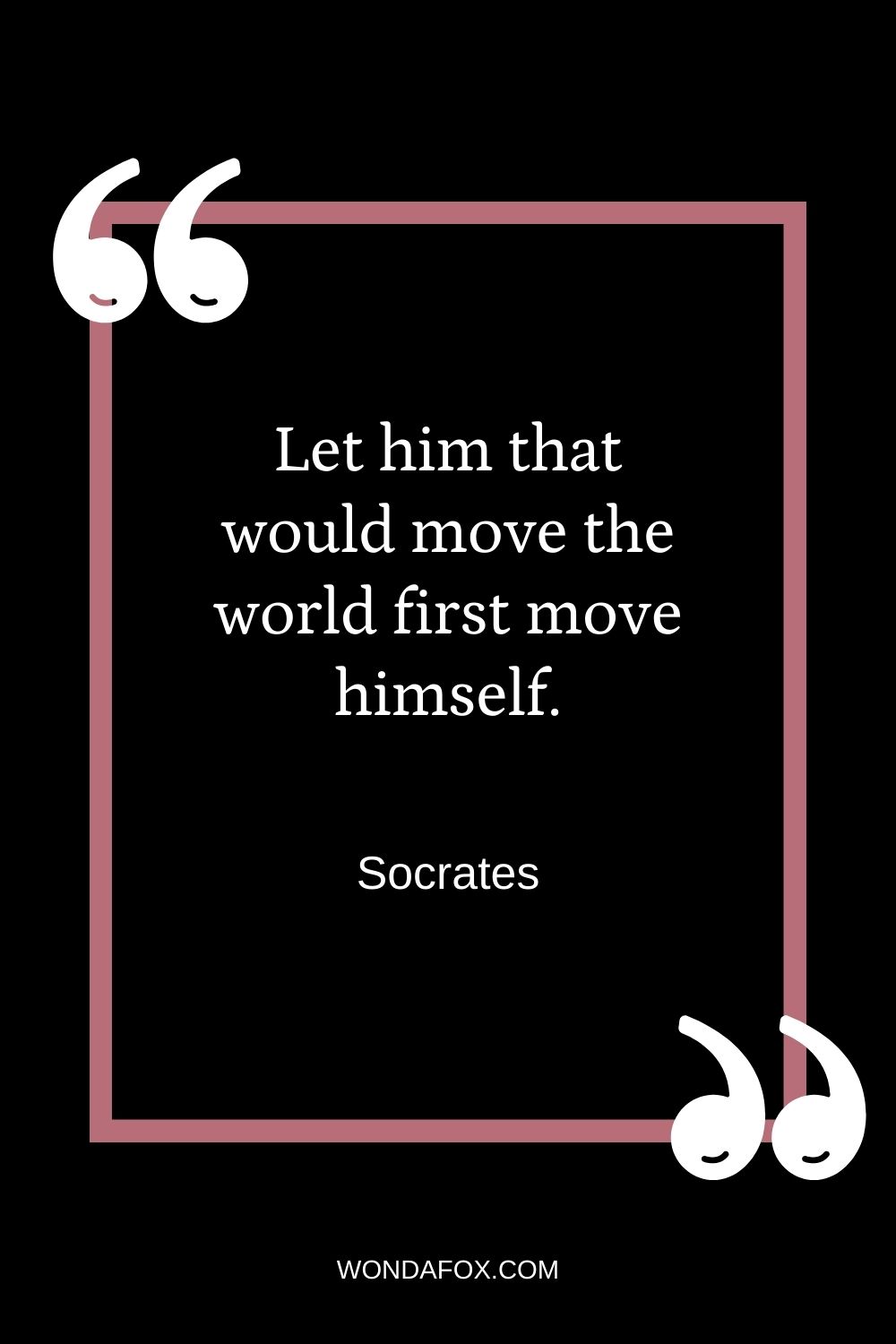 Let him that would move the world first move himself.