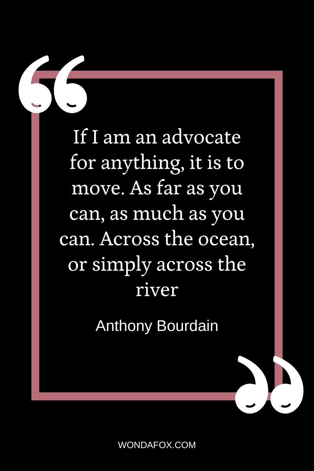 If I am an advocate for anything, it is to move. As far as you can, as much as you can. Across the ocean, or simply across the river