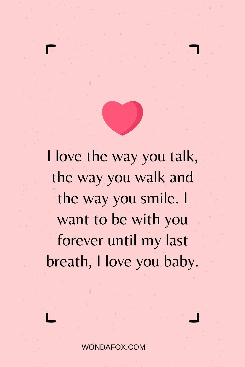 I love the way you talk, the way you walk and the way you smile. I want to be with you forever until my last breath, I love you baby.