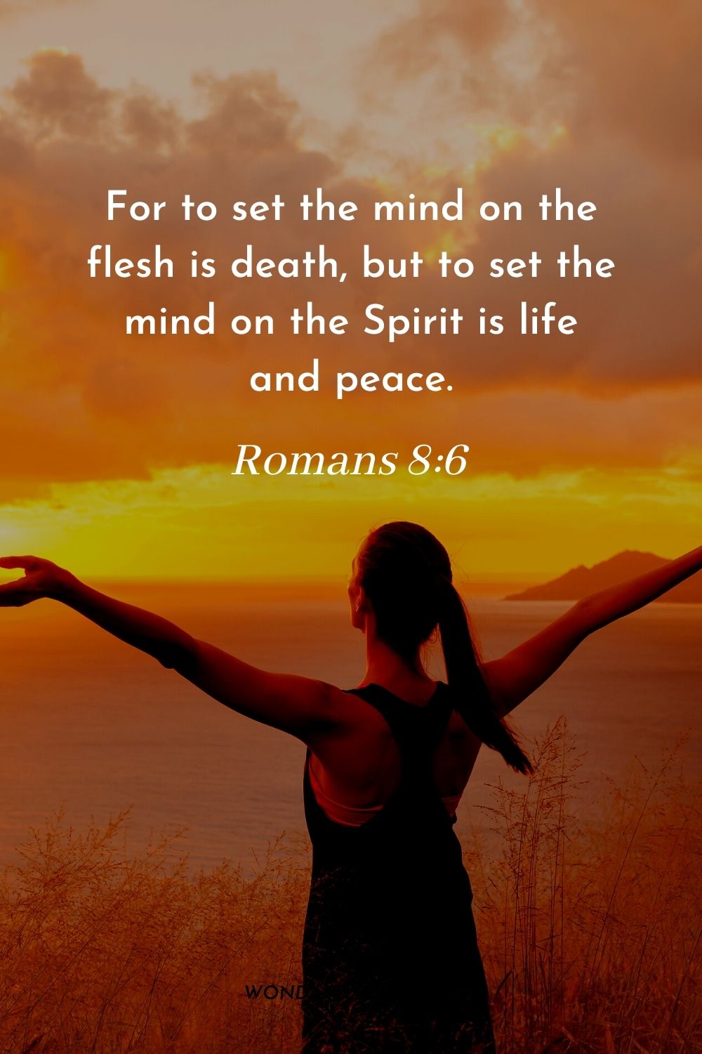 For to set the mind on the flesh is death, but to set the mind on the Spirit is life and peace. Romans 8:6