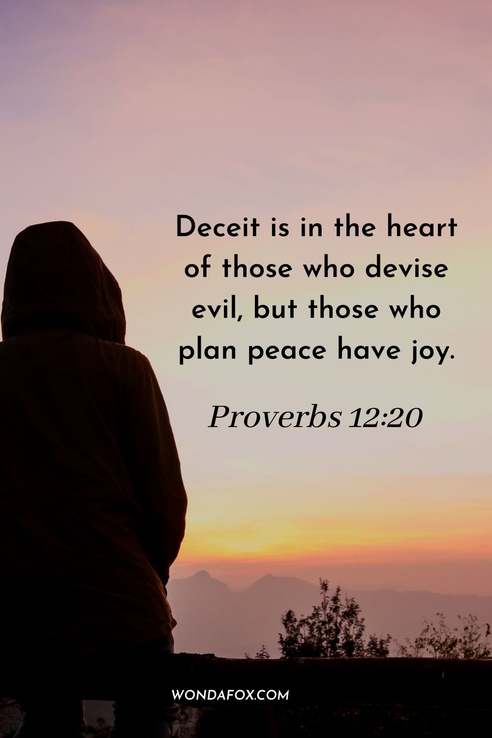 Deceit is in the heart of those who devise evil, but those who plan peace have joy. Proverbs 12:20
