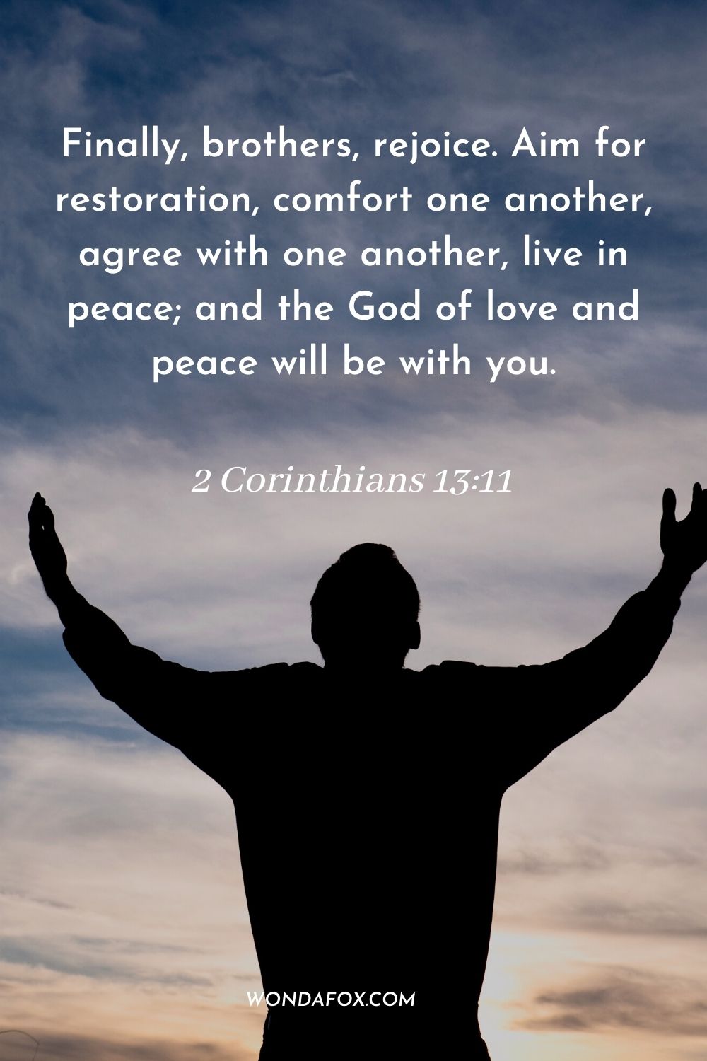 Finally, brothers, rejoice. Aim for restoration, comfort one another, agree with one another, live in peace; and the God of love and peace will be with you. 2 Corinthians 13:11