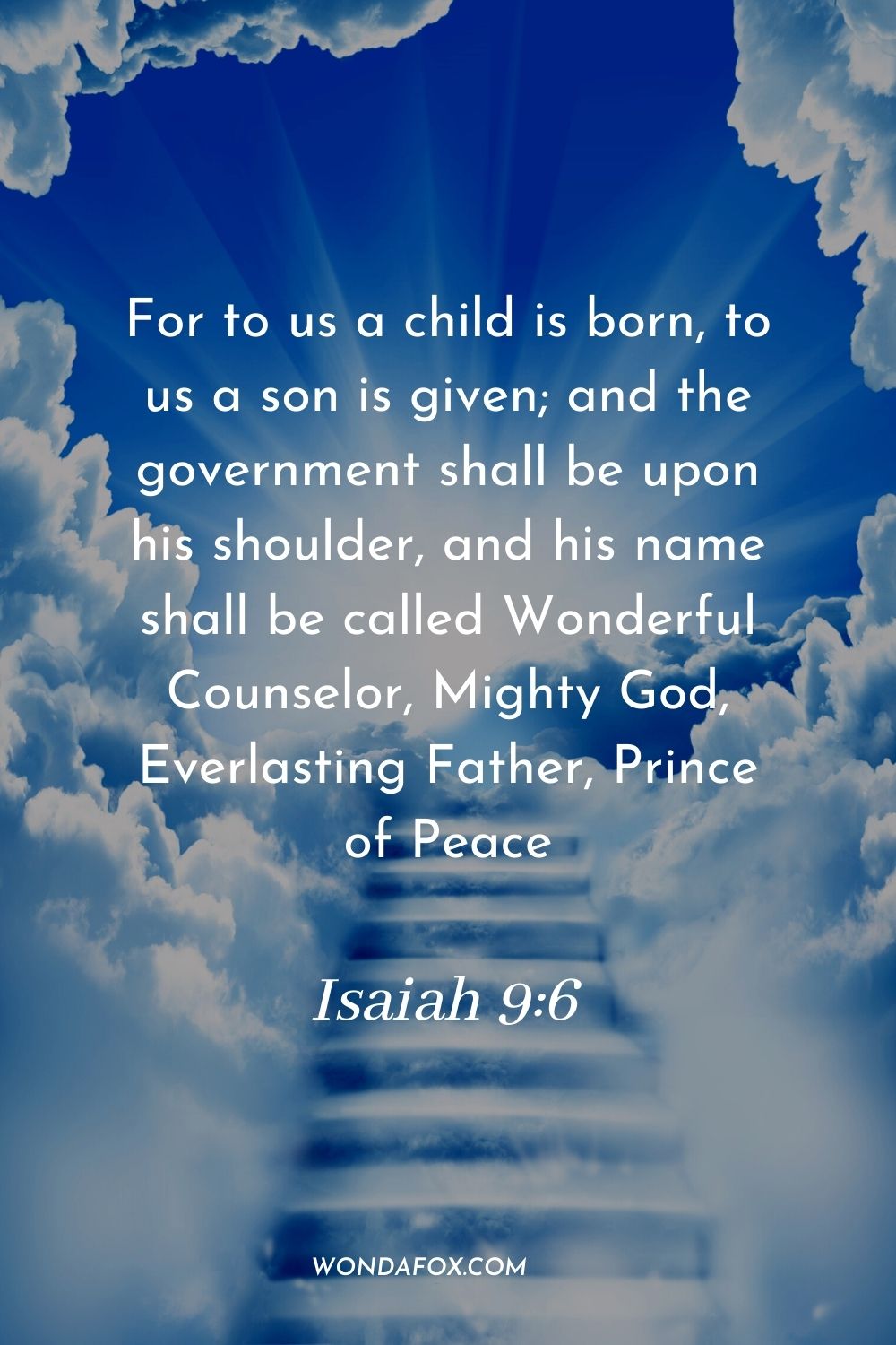 For to us a child is born, to us a son is given; and the government shall be upon his shoulder, and his name shall be called Wonderful Counselor, Mighty God, Everlasting Father, Prince of Peace. Isaiah 9:6
