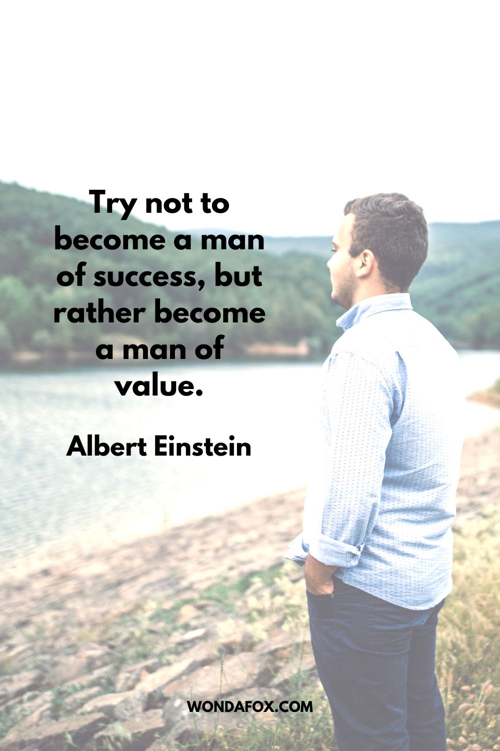 “Try not to become a man of success, but rather become a man of value. Albert Einstein