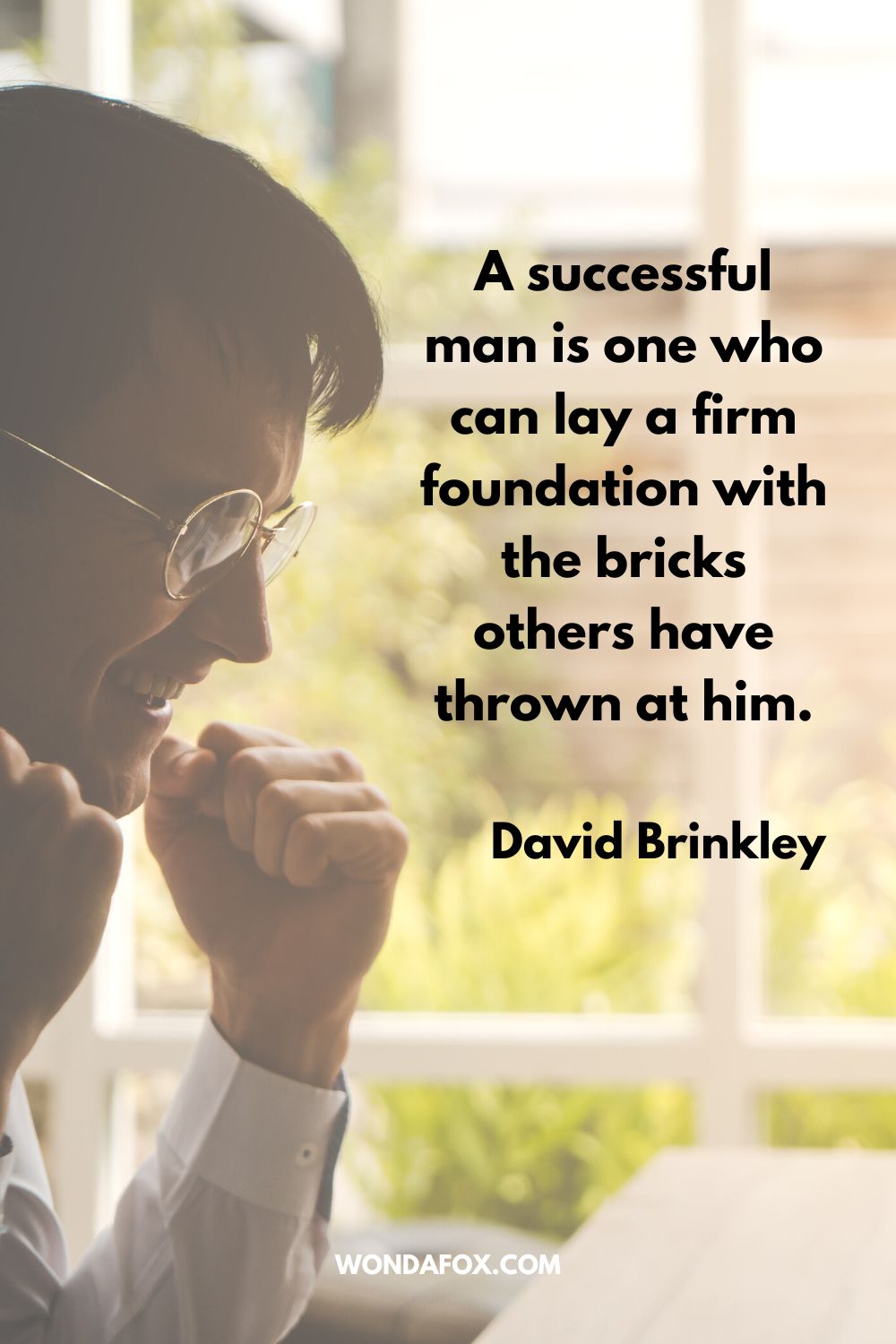 “A successful man is one who can lay a firm foundation with the bricks others have thrown at him. David Brinkley