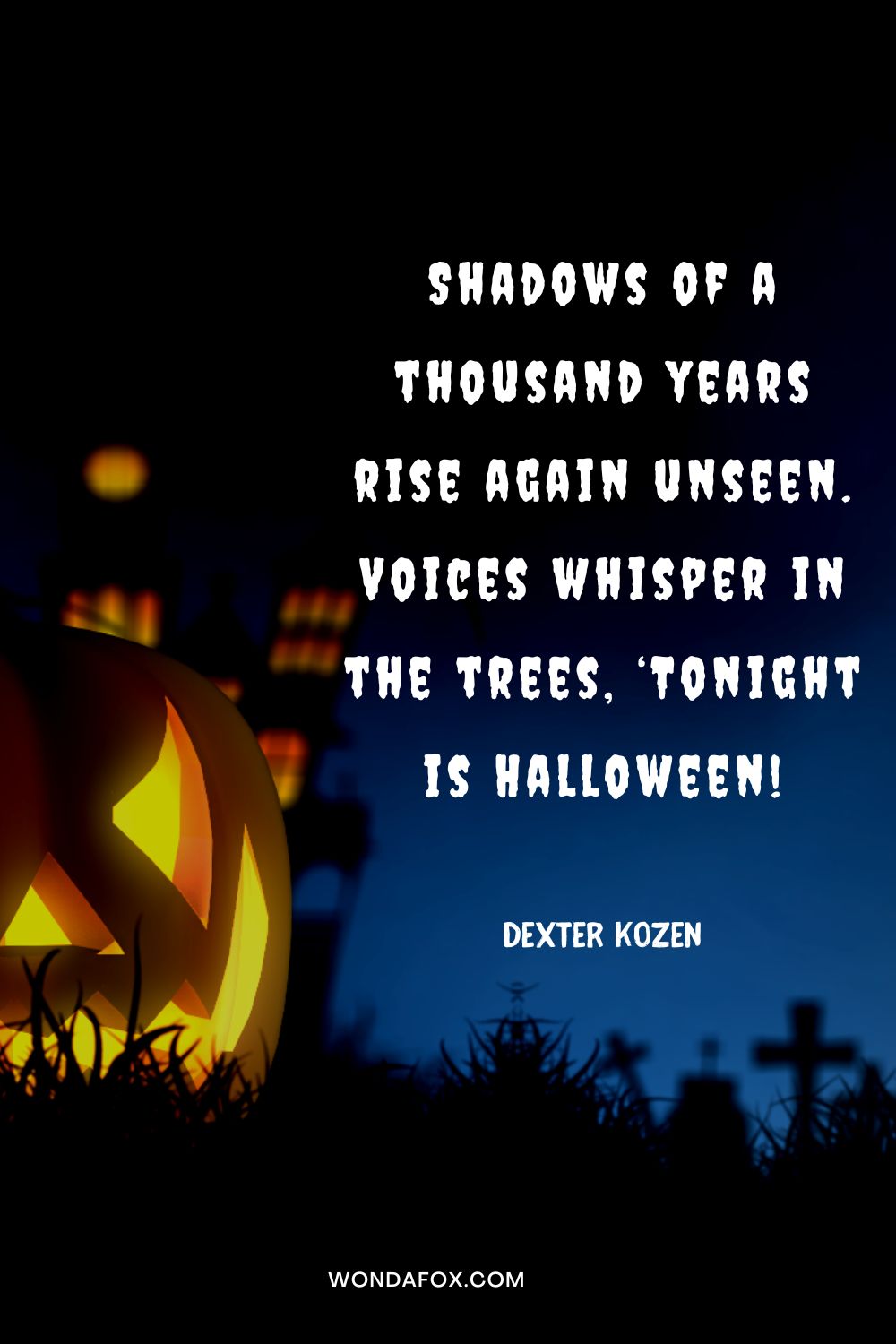 Shadows of a thousand years rise again unseen. Voices whisper in the trees, ‘Tonight is Halloween! Dexter Kozen