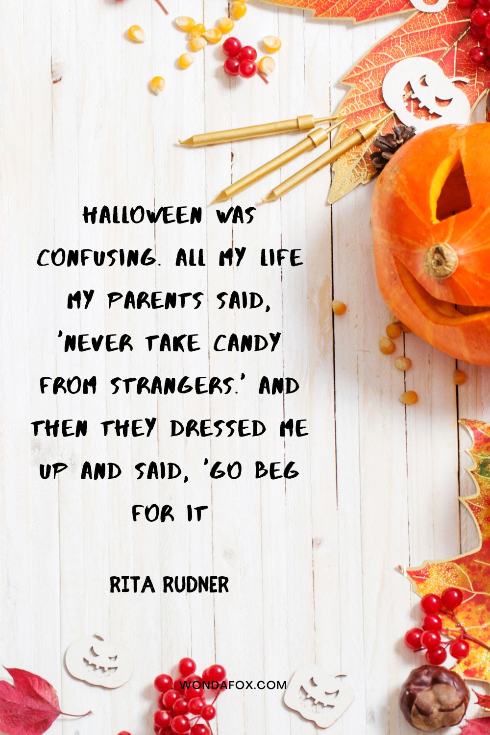 Halloween was confusing. All my life my parents said, 'Never take candy from strangers.' And then they dressed me up and said, 'Go beg for it Rita Rudner