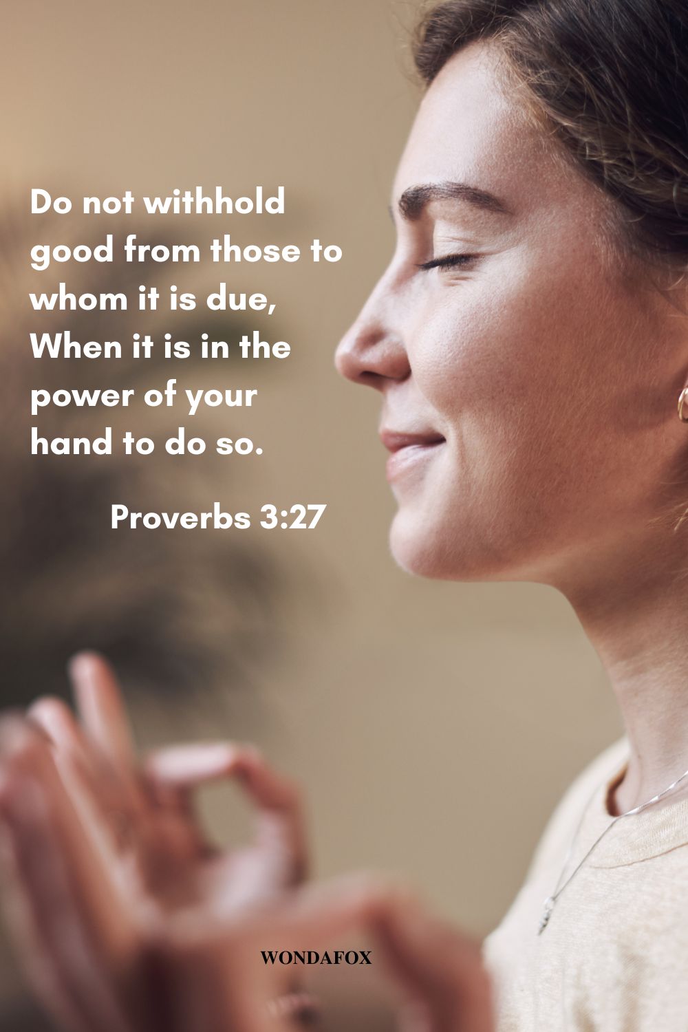 Do not withhold good from those to whom it is due,
When it is in the power of your hand to do so.
Proverbs 3:27