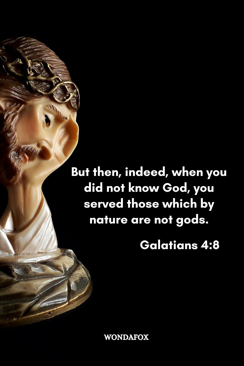 But then, indeed, when you did not know God, you served those which by nature are not gods.
Galatians 4:8