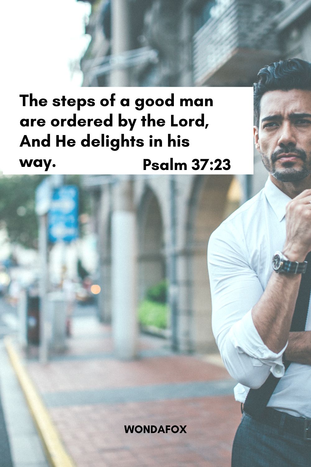 The steps of a good man are ordered by the Lord,
And He delights in his way.
Psalm 37:23