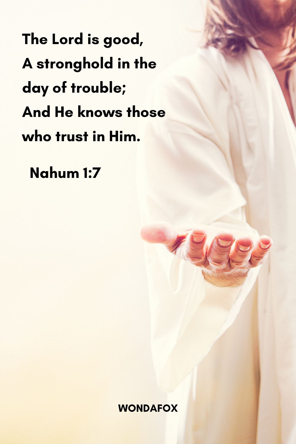The Lord is good,
A stronghold in the day of trouble;
And He knows those who trust in Him.
Nahum 1:7