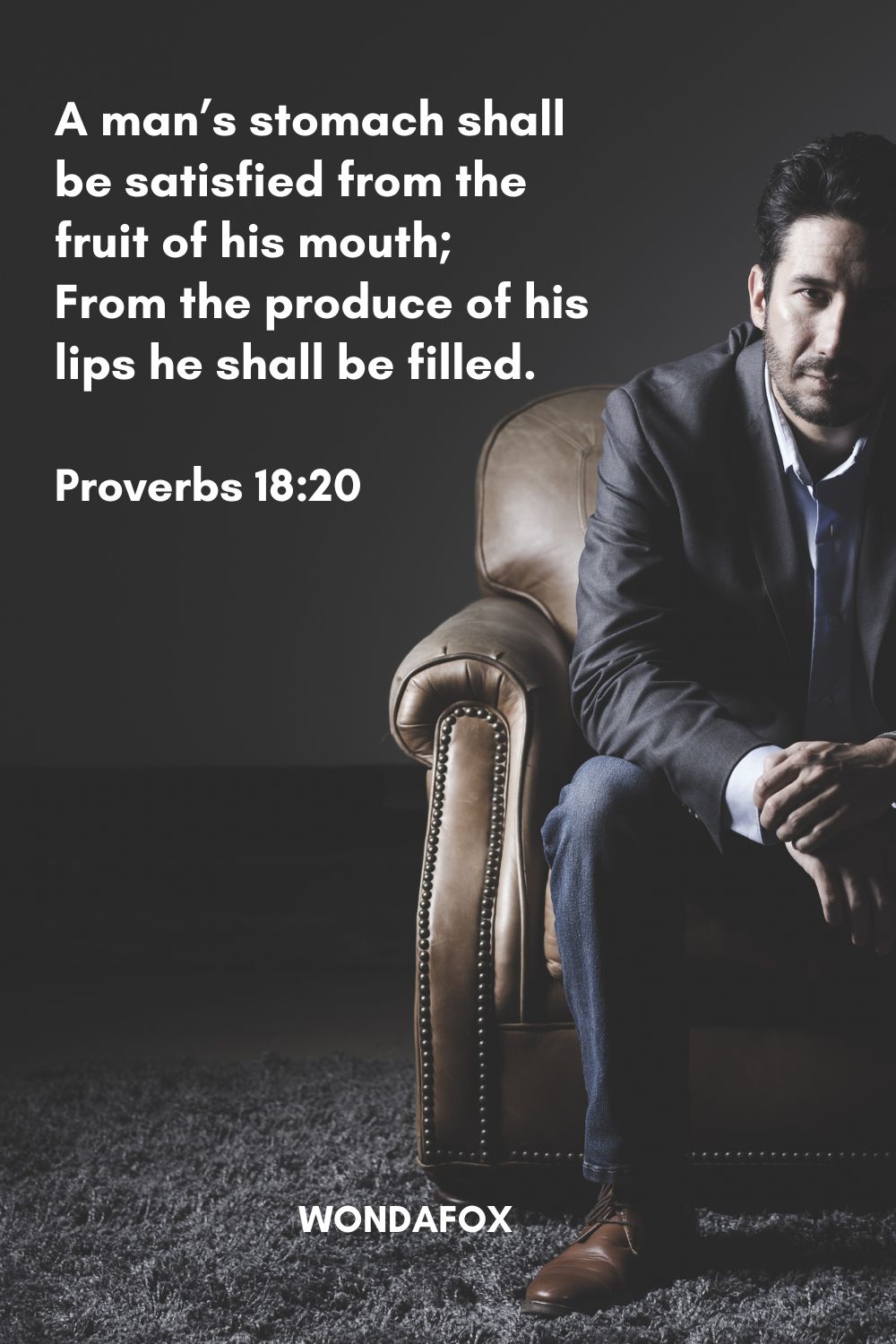A man’s stomach shall be satisfied from the fruit of his mouth;
From the produce of his lips he shall be filled.
Proverbs 18:20