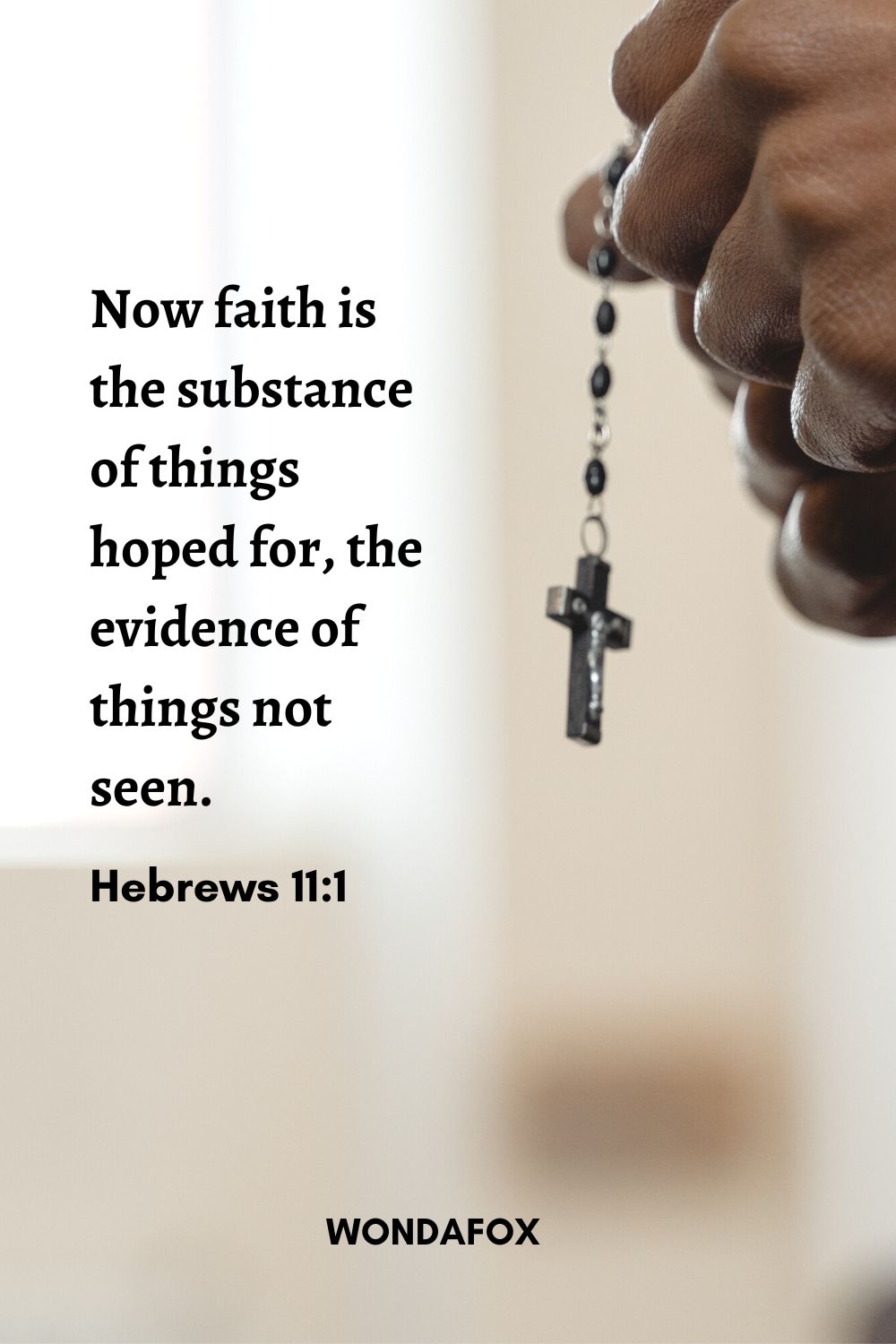 Now faith is the substance of things hoped for, the evidence of things not seen.
Hebrews 11:1