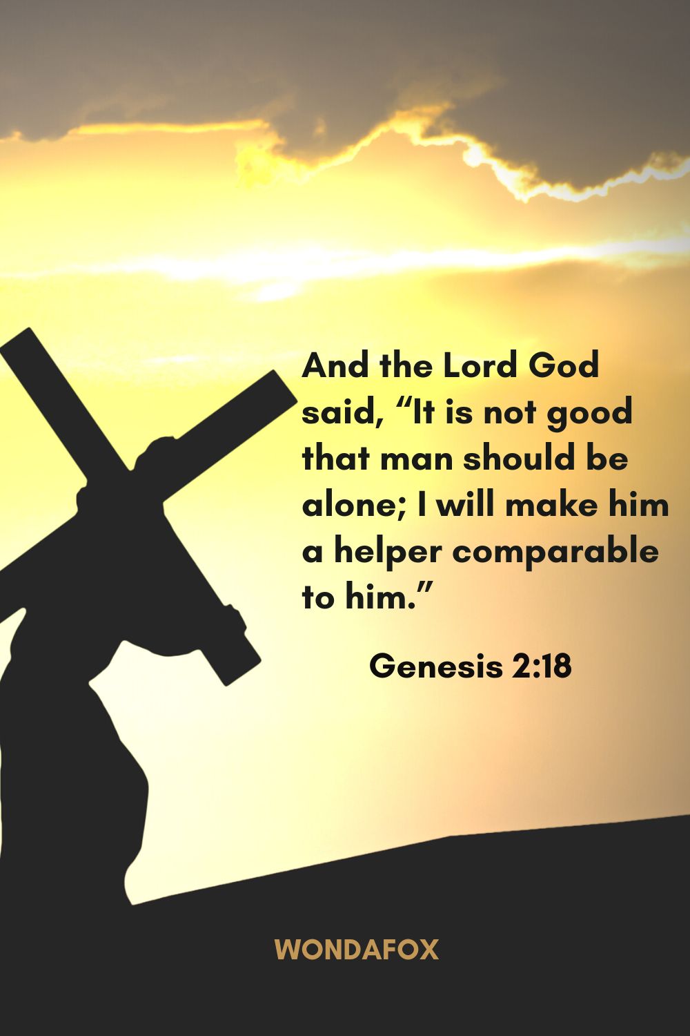 And the Lord God said, “It is not good that man should be alone; I will make him a helper comparable to him.”
Genesis 2:18