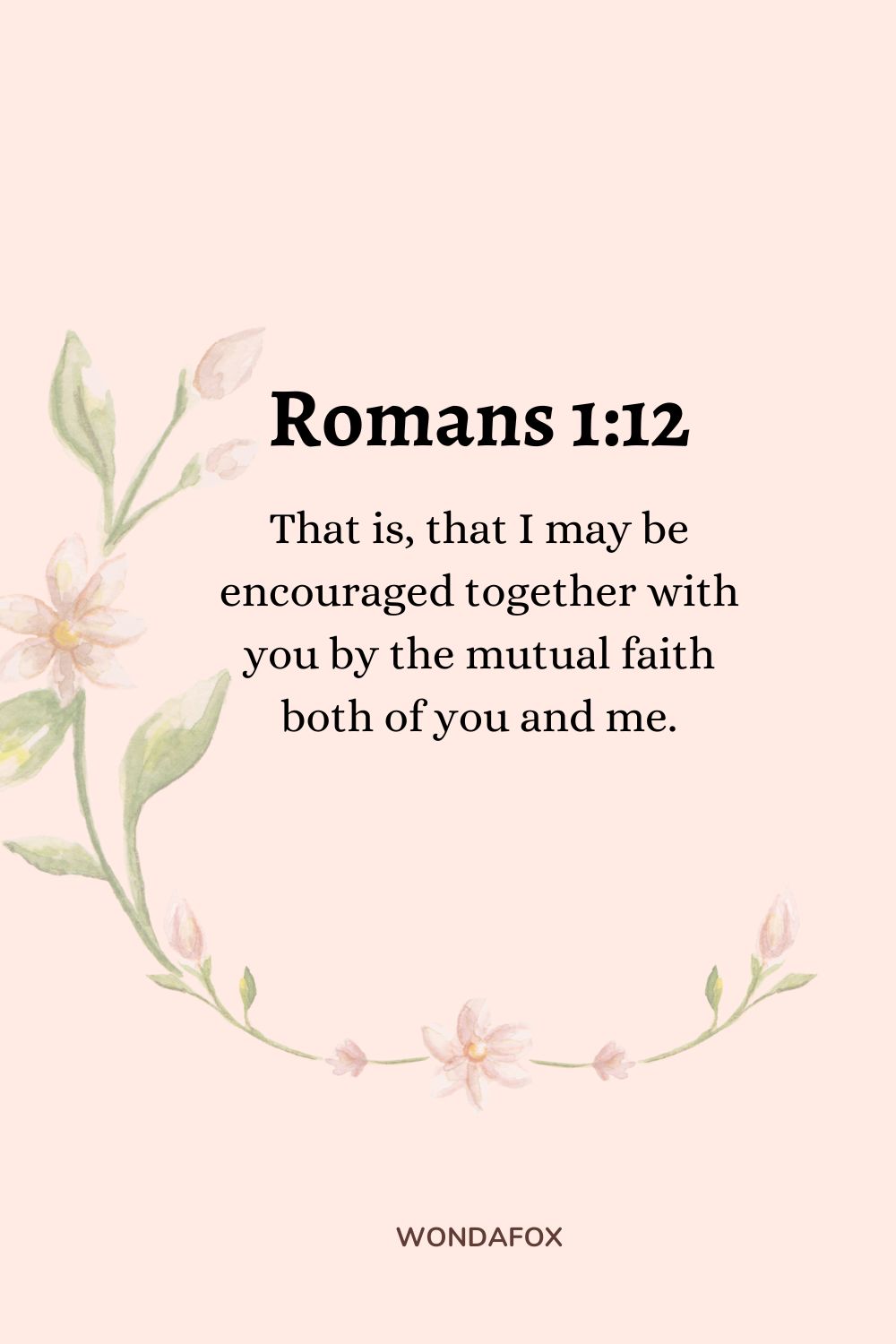 That is, that I may be encouraged together with you by the mutual faith both of you and me.
Romans 1:12