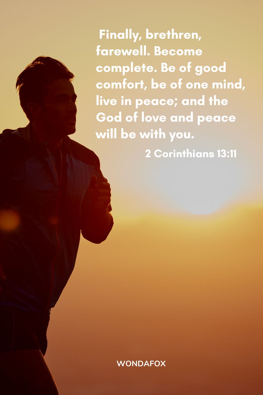 Finally, brethren, farewell. Become complete. Be of good comfort, be of one mind, live in peace; and the God of love and peace will be with you.
2 Corinthians 13:11
Bible Verses About Being Positive
