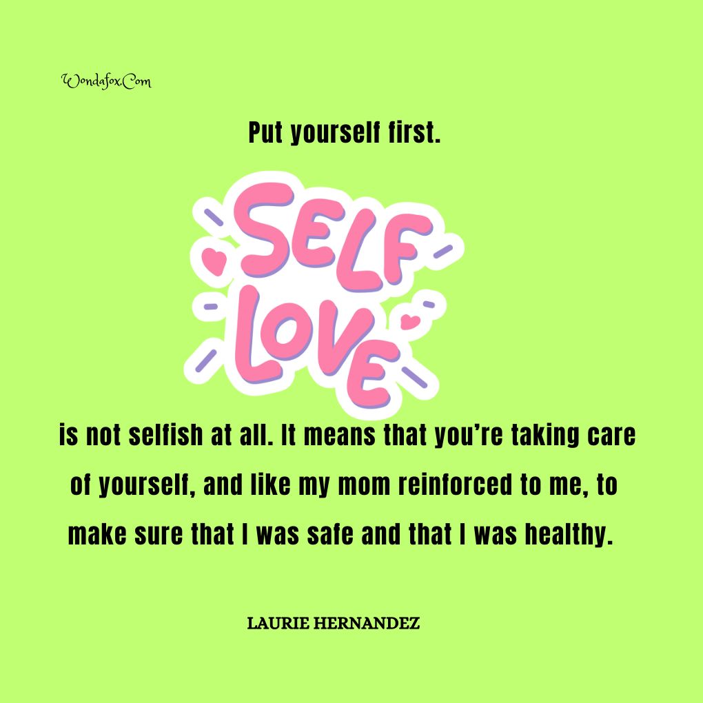 Put yourself first. Self love is not selfish at all. It means that you’re taking care of yourself, and like my mom reinforced to me, to make sure that I was safe and that I was healthy. By Laurie Hernandez