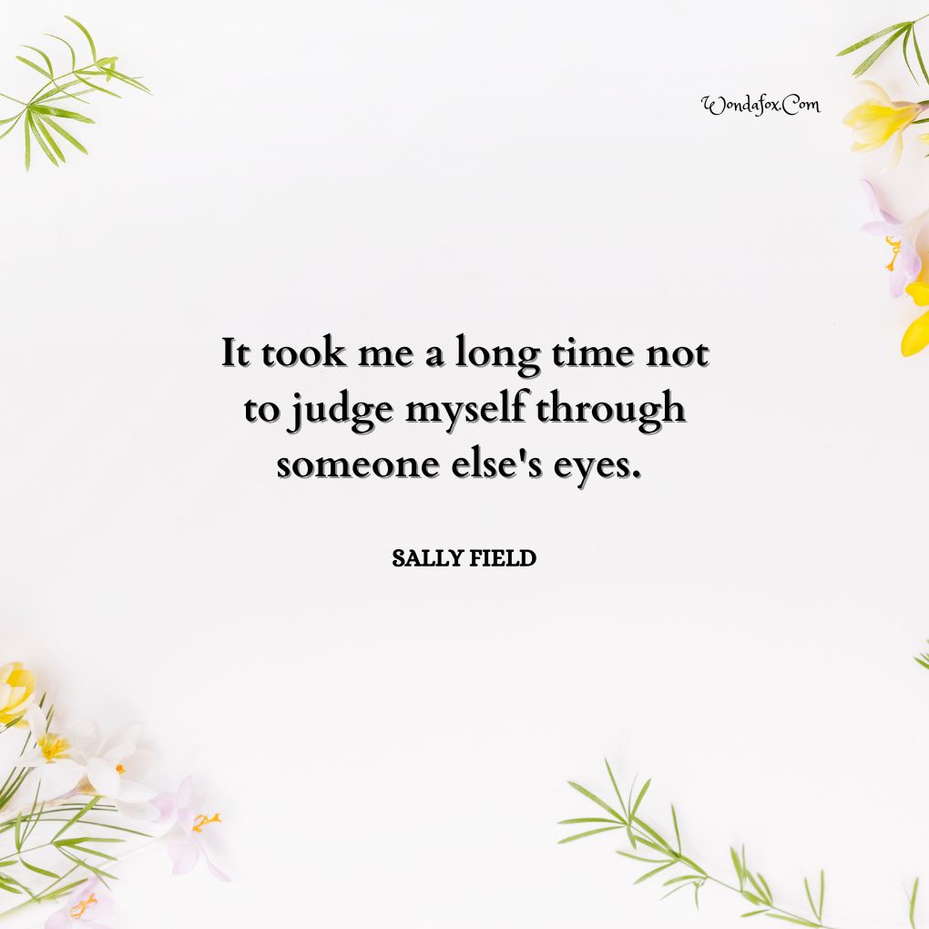 It took me a long time not to judge myself through someone else's eyes. By Sally Field