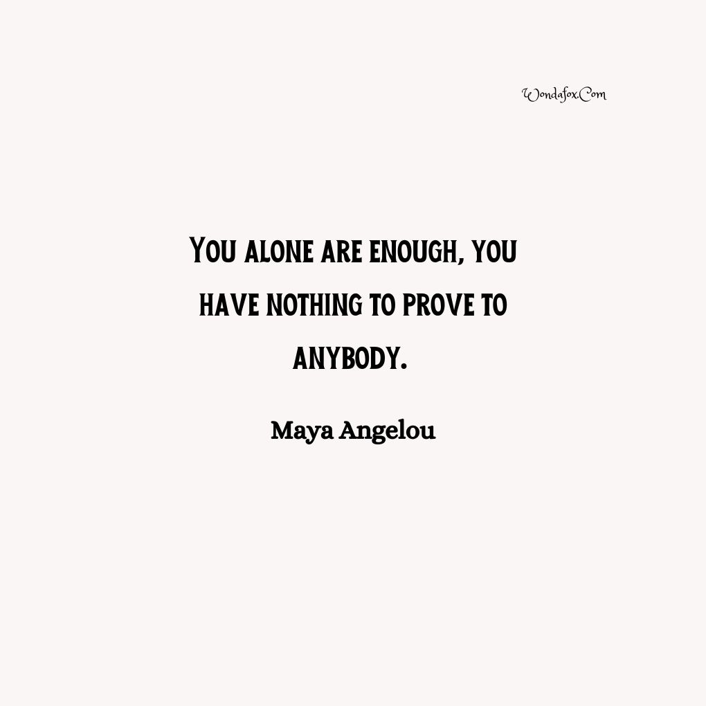 You alone are enough, you have nothing to prove to anybody. By Maya Angelou