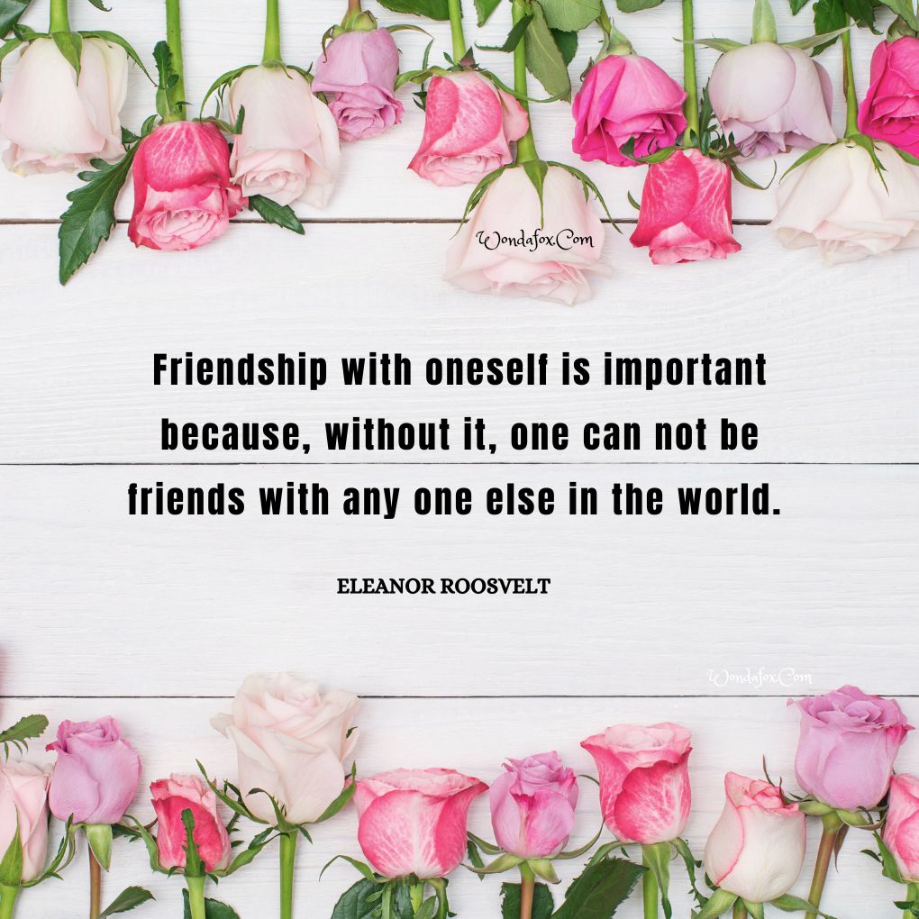 Friendship with oneself is important because, without it, one can not be friends with any one else in the world. By Eleanor Roosvelt